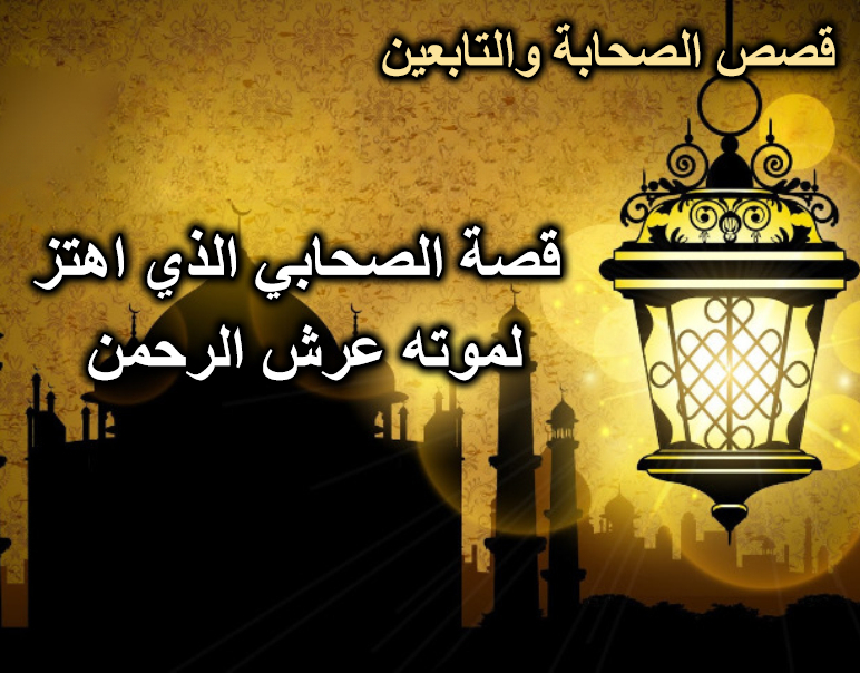 قصة الصحابي الذي اهتز لموته عرش الرحمن