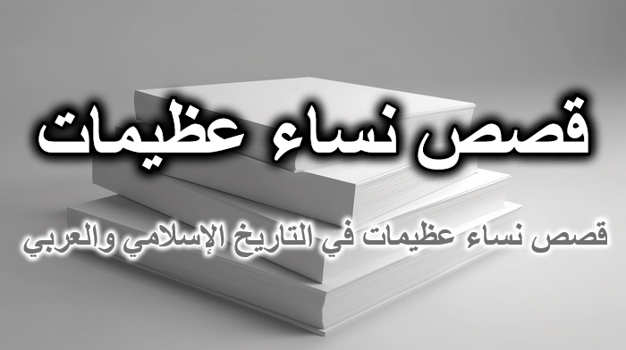 قصص نساء عظيمات في التاريخ الإسلامي والعربي